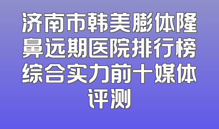 济南市韩美膨体隆鼻远期医院排行榜综合实力前十媒体评测