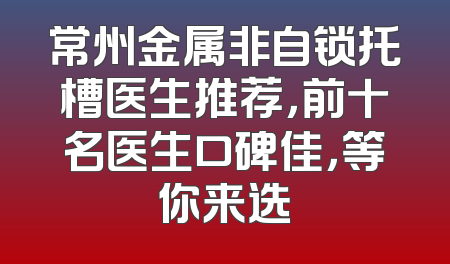 常州金属非自锁托槽医生推荐，前十名医生口碑佳，等你来选