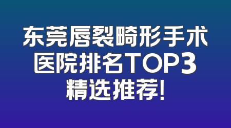 东莞唇裂畸形手术医院排名TOP3精选推荐！