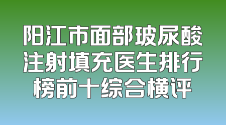 阳江市面部玻尿酸注射填充医生排行榜前十综合横评