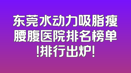 东莞水动力吸脂瘦腰腹医院排名榜单！排行出炉！