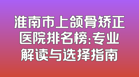 淮南市上颌骨矫正医院排名榜：专业解读与选择指南