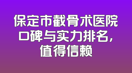 保定市截骨术医院口碑与实力排名，值得信赖