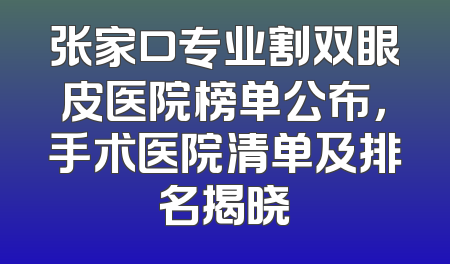 张家口专业割双眼皮医院榜单公布，手术医院清单及排名揭晓