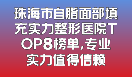 珠海市自脂面部填充实力整形医院TOP8榜单，专业实力值得信赖