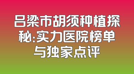 吕梁市胡须种植探秘：实力医院榜单与独家点评