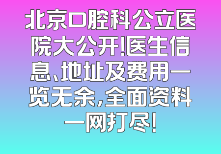 北京口腔科公立医院大公开！医生信息、地址及费用一览无余，全面资料一网打尽！