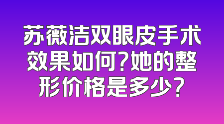 苏薇洁双眼皮手术效果如何？她的整形价格是多少？
