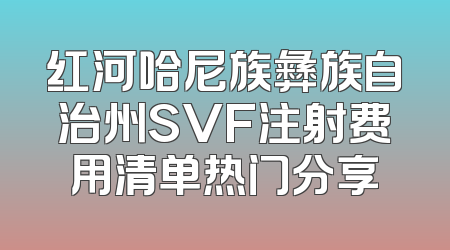 红河哈尼族彝族自治州SVF注射费用清单热门分享