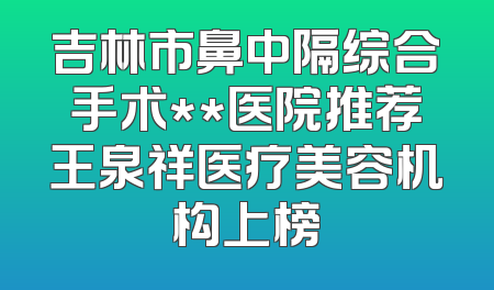 吉林市鼻中隔综合手术**医院推荐王泉祥医疗美容机构上榜