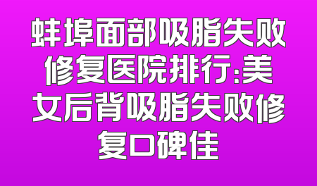 蚌埠面部吸脂失败修复医院排行：美女后背吸脂失败修复口碑佳