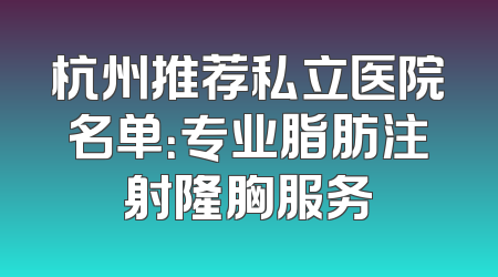 杭州推荐私立医院名单：专业脂肪注射隆胸服务