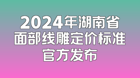 2024年湖南省面部线雕定价标准官方发布