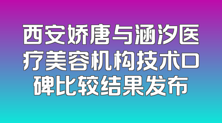 西安娇唐与涵汐医疗美容机构技术口碑比较结果发布