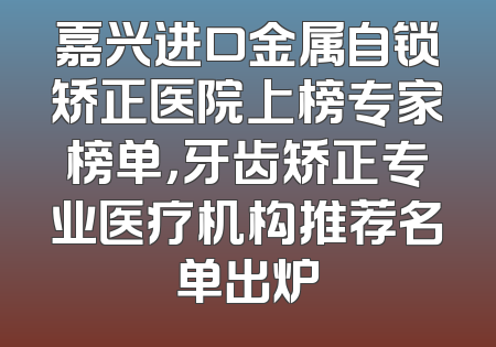 嘉兴进口金属自锁矫正医院上榜专家榜单，牙齿矫正专业医疗机构推荐名单出炉