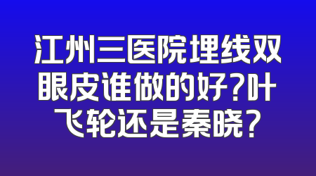江州三医院埋线双眼皮谁做的好？叶飞轮还是秦晓？