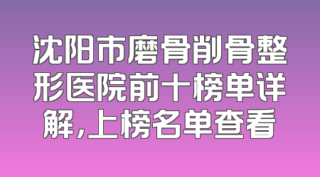 沈阳市磨骨削骨整形医院前十榜单详解，上榜名单查看