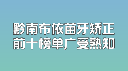 黔南布依苗牙矫正前十榜单广受熟知