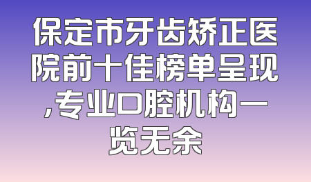 保定市牙齿矫正医院前十佳榜单呈现，专业口腔机构一览无余