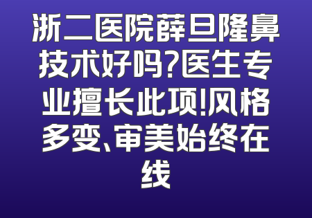 浙二医院薛旦隆鼻技术好吗？医生专业擅长此项！风格多变、审美始终在线