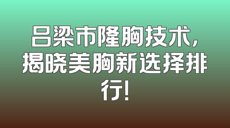 吕梁市隆胸技术，揭晓美胸新选择排行！