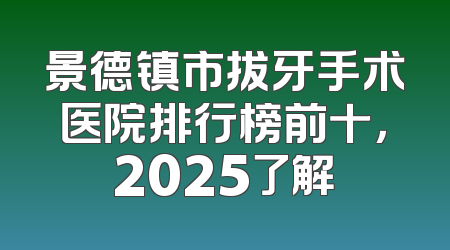 景德镇市拔牙手术医院排行榜前十，2025了解