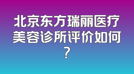 北京东方瑞丽医疗美容诊所评价如何？