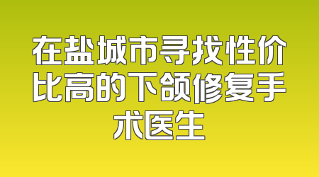 在盐城市寻找性价比高的下颌修复手术医生