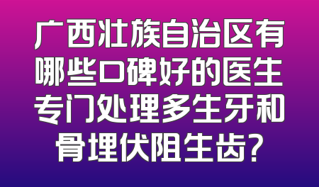 广西壮族自治区有哪些口碑好的医生专门处理多生牙和骨埋伏阻生齿？