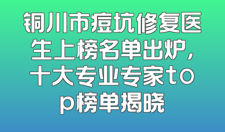 铜川市痘坑修复医生上榜名单出炉，十大专业专家top榜单揭晓