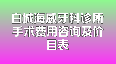 白城海威牙科诊所手术费用咨询及价目表