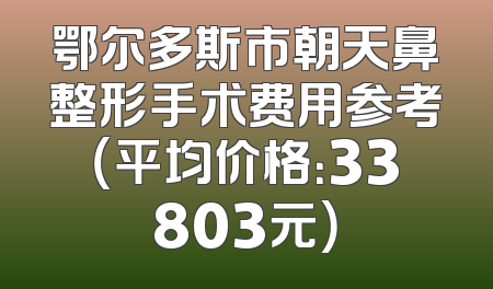 鄂尔多斯市朝天鼻整形手术费用参考（平均价格：33803元）