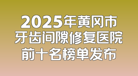 2025年黄冈市牙齿间隙修复医院前十名榜单发布