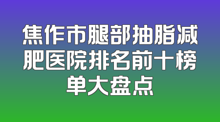 焦作市腿部抽脂减肥医院排名前十榜单大盘点