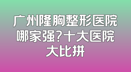 广州隆胸整形医院哪家强？十大医院大比拼