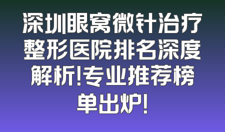 深圳眼窝微针治疗整形医院排名深度解析！专业推荐榜单出炉！