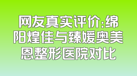 网友真实评价：绵阳煌佳与臻媛奥美恩整形医院对比