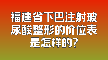 福建省下巴注射玻尿酸整形的价位表是怎样的？