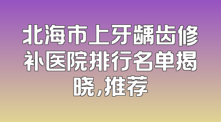 北海市上牙龋齿修补医院排行名单揭晓，推荐