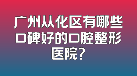 广州从化区有哪些口碑好的口腔整形医院？