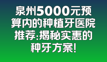 泉州5000元预算内的种植牙医院推荐：揭秘实惠的种牙方案！