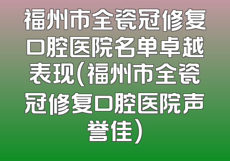 福州市全瓷冠修复口腔医院名单卓越表现（福州市全瓷冠修复口腔医院声誉佳）