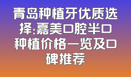青岛种植牙优质选择：嘉美口腔半口种植价格一览及口碑推荐