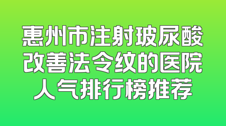惠州市注射玻尿酸改善法令纹的医院人气排行榜推荐