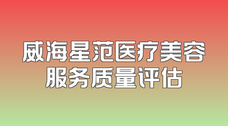 威海星范医疗美容服务质量评估