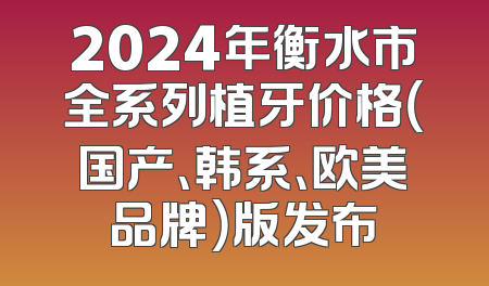 2024年衡水市全系列植牙价格（国产、韩系、欧美品牌）版发布