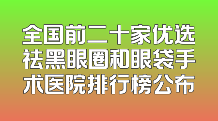 全国前二十家优选祛黑眼圈和眼袋手术医院排行榜公布