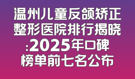 温州儿童反颌矫正整形医院排行揭晓：2025年口碑榜单前七名公布