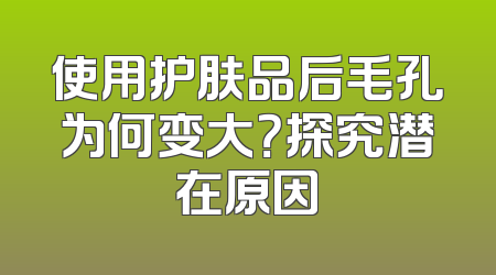 使用护肤品后毛孔为何变大？探究潜在原因