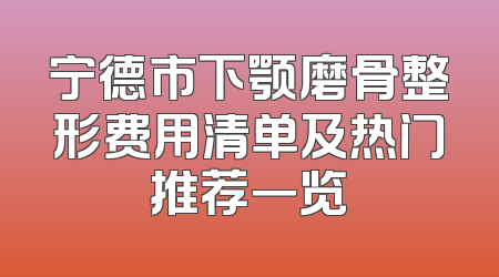 宁德市下颚磨骨整形费用清单及热门推荐一览